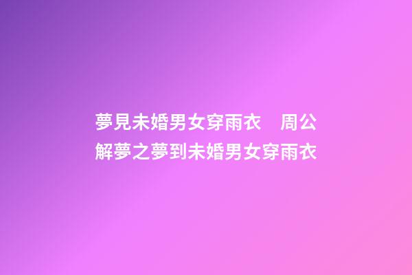夢見未婚男女穿雨衣　周公解夢之夢到未婚男女穿雨衣